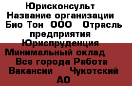 Юрисконсульт › Название организации ­ Био-Тон, ООО › Отрасль предприятия ­ Юриспруденция › Минимальный оклад ­ 1 - Все города Работа » Вакансии   . Чукотский АО